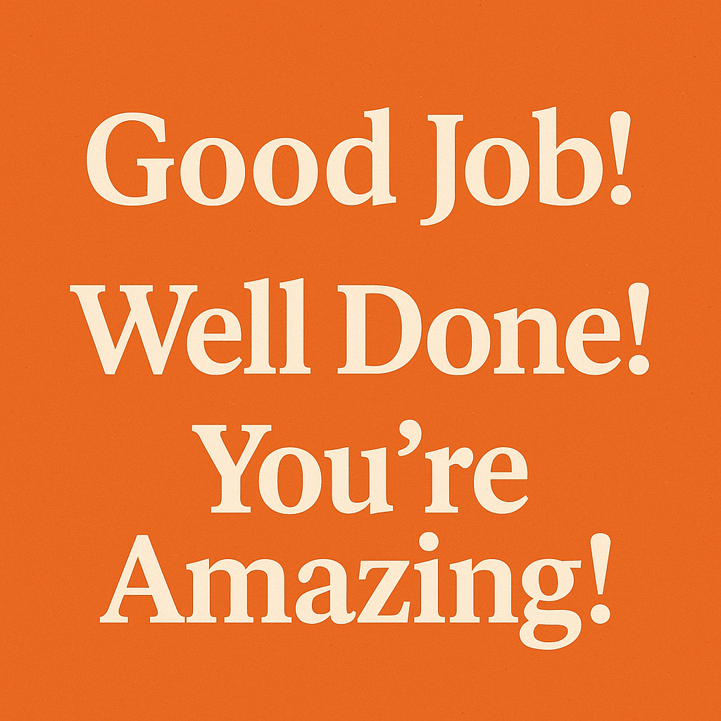 “Good job!” / “Well done!” / “You’re amazing!”